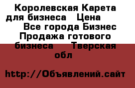 Королевская Карета для бизнеса › Цена ­ 180 000 - Все города Бизнес » Продажа готового бизнеса   . Тверская обл.